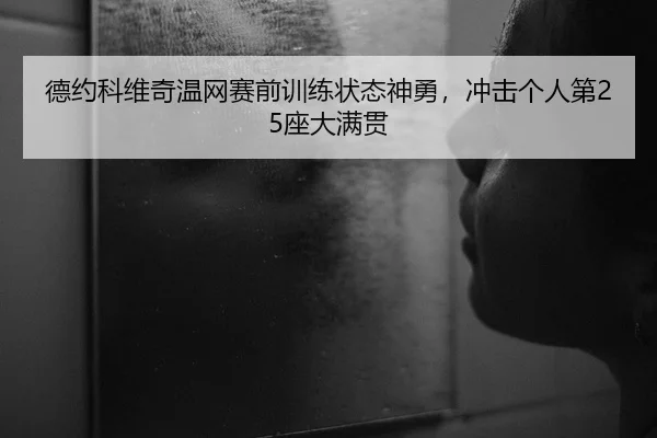 德约科维奇温网赛前训练状态神勇，冲击个人第25座大满贯