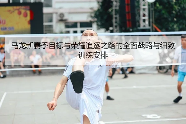 马龙新赛季目标与荣耀追逐之路的全面战略与细致训练安排