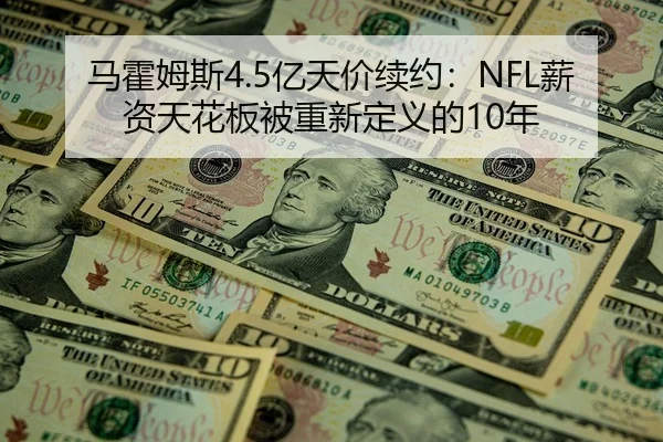 马霍姆斯4.5亿天价续约：NFL薪资天花板被重新定义的10年