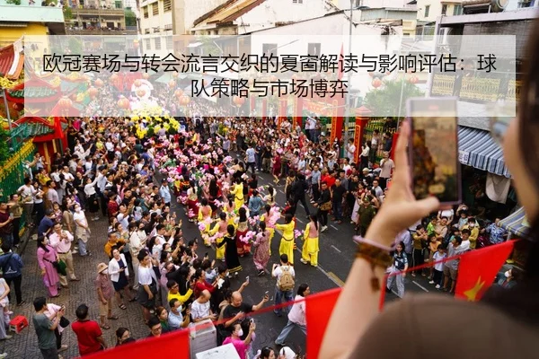 欧冠赛场与转会流言交织的夏窗解读与影响评估：球队策略与市场博弈