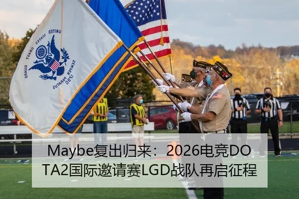 Maybe复出归来：2026电竞DOTA2国际邀请赛LGD战队再启征程