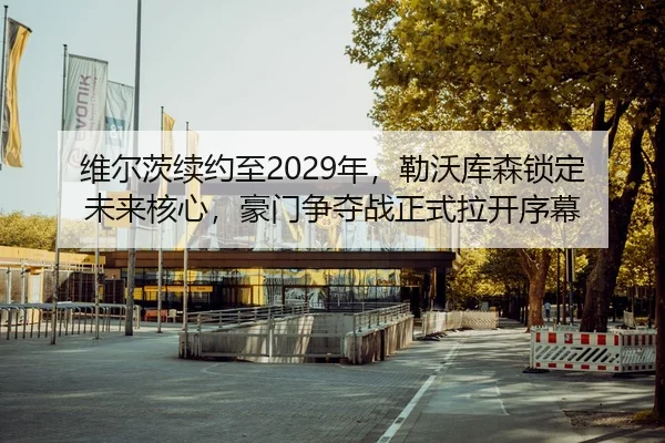 维尔茨续约至2029年，勒沃库森锁定未来核心，豪门争夺战正式拉开序幕