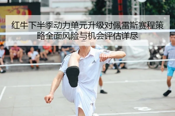 红牛下半季动力单元升级对佩雷斯赛程策略全面风险与机会评估详尽